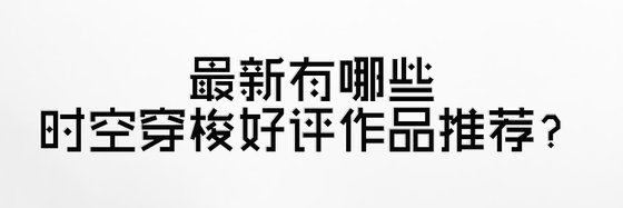 最新有哪些时空穿梭好评作品推荐？